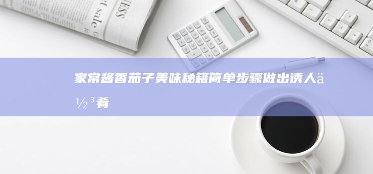 家常酱香茄子美味秘籍：简单步骤做出诱人佳肴